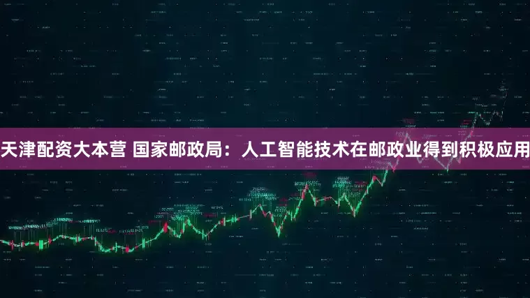 天津配资大本营 国家邮政局：人工智能技术在邮政业得到积极应用