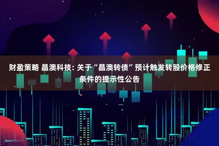 财盈策略 晶澳科技: 关于“晶澳转债”预计触发转股价格修正条件的提示性公告