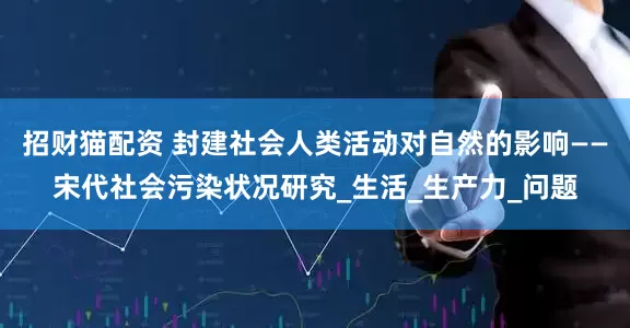 招财猫配资 封建社会人类活动对自然的影响——宋代社会污染状况研究_生活_生产力_问题
