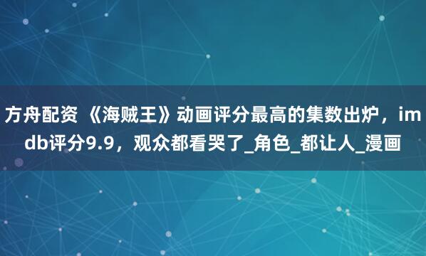 方舟配资 《海贼王》动画评分最高的集数出炉，imdb评分9.9，观众都看哭了_角色_都让人_漫画