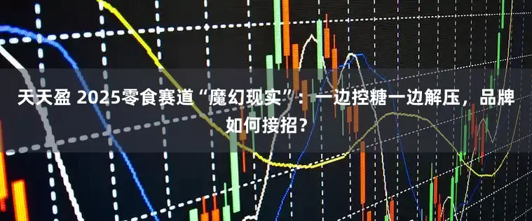 天天盈 2025零食赛道“魔幻现实”：一边控糖一边解压，品牌如何接招？