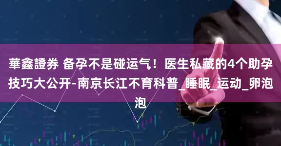 華鑫證券 备孕不是碰运气！医生私藏的4个助孕技巧大公开-南京长江不育科普_睡眠_运动_卵泡