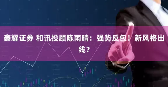 鑫耀证券 和讯投顾陈雨晴：强势反包！新风格出线？