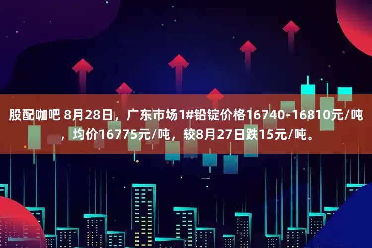 股配咖吧 8月28日，广东市场1#铅锭价格16740-16810元/吨，均价16775元/吨，较8月27日跌15元/吨。