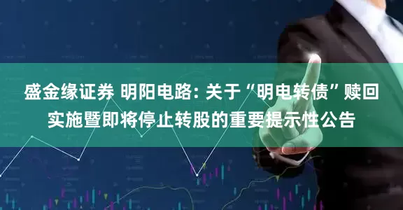 盛金缘证券 明阳电路: 关于“明电转债”赎回实施暨即将停止转股的重要提示性公告