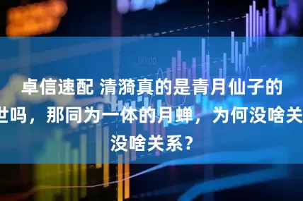 卓信速配 清漪真的是青月仙子的转世吗，那同为一体的月蝉，为何没啥关系？