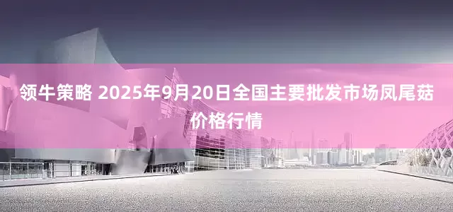 领牛策略 2025年9月20日全国主要批发市场凤尾菇价格行情