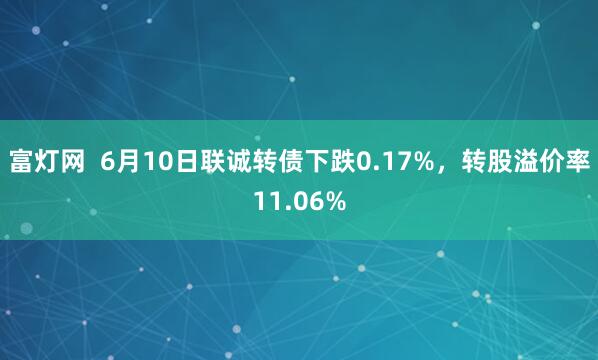 富灯网  6月10日联诚转债下跌0.17%，转股溢价率11.06%