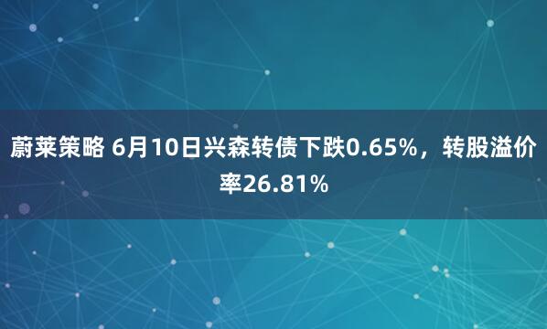 蔚莱策略 6月10日兴森转债下跌0.65%，转股溢价率26.81%