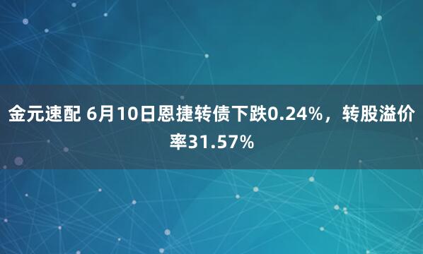 金元速配 6月10日恩捷转债下跌0.24%，转股溢价率31.57%