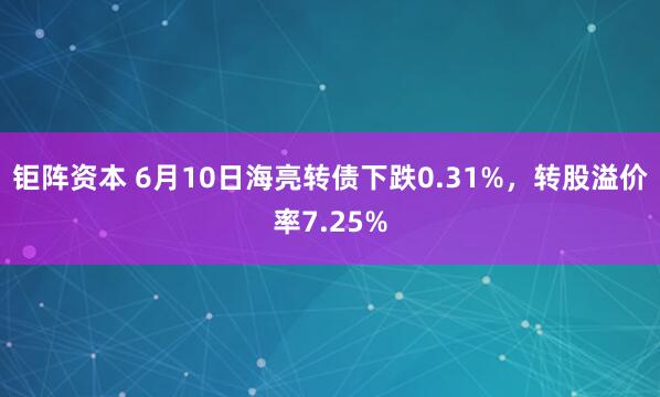 钜阵资本 6月10日海亮转债下跌0.31%，转股溢价率7.25%
