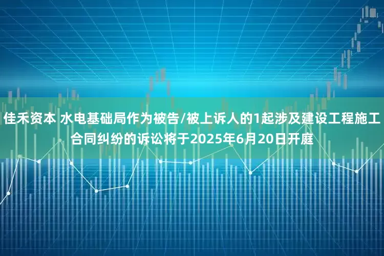 佳禾资本 水电基础局作为被告/被上诉人的1起涉及建设工程施工合同纠纷的诉讼将于2025年6月20日开庭