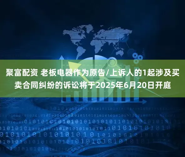 聚富配资 老板电器作为原告/上诉人的1起涉及买卖合同纠纷的诉讼将于2025年6月20日开庭