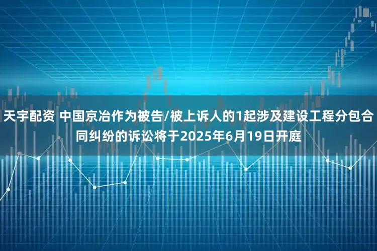 天宇配资 中国京冶作为被告/被上诉人的1起涉及建设工程分包合同纠纷的诉讼将于2025年6月19日开庭