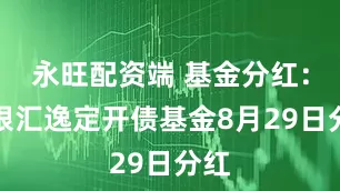永旺配资端 基金分红：兴银汇逸定开债基金8月29日分红