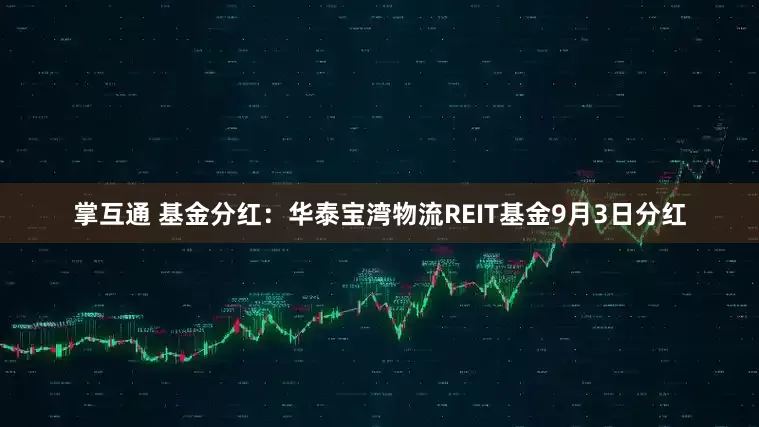 掌互通 基金分红：华泰宝湾物流REIT基金9月3日分红