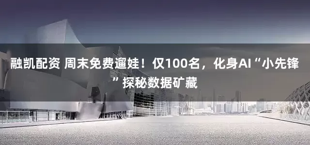 融凯配资 周末免费遛娃！仅100名，化身AI“小先锋”探秘数据矿藏